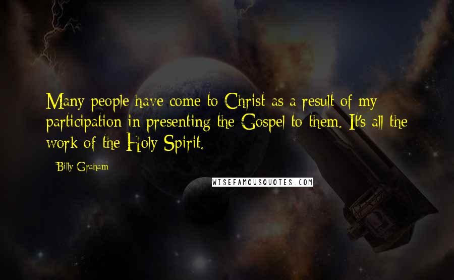 Billy Graham Quotes: Many people have come to Christ as a result of my participation in presenting the Gospel to them. It's all the work of the Holy Spirit.