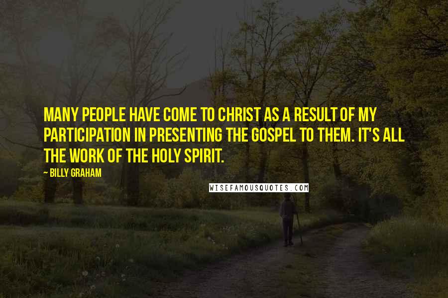 Billy Graham Quotes: Many people have come to Christ as a result of my participation in presenting the Gospel to them. It's all the work of the Holy Spirit.