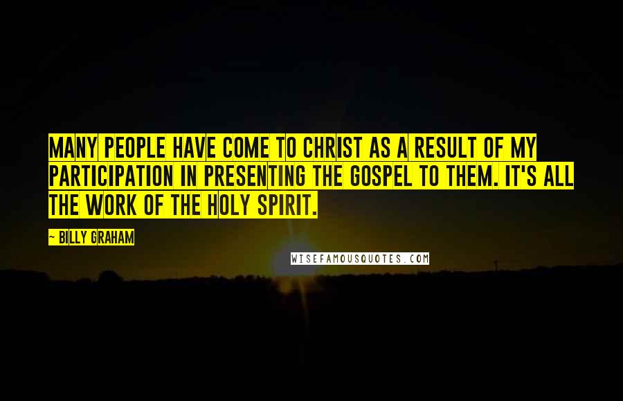 Billy Graham Quotes: Many people have come to Christ as a result of my participation in presenting the Gospel to them. It's all the work of the Holy Spirit.