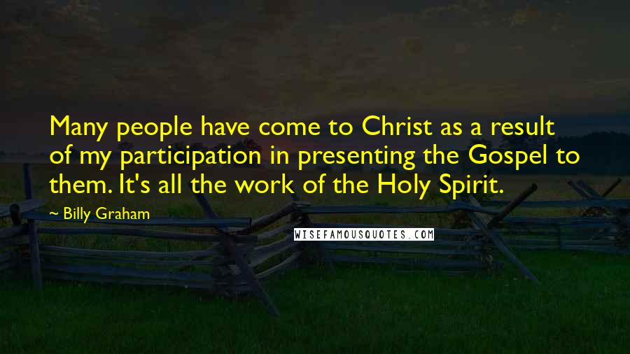 Billy Graham Quotes: Many people have come to Christ as a result of my participation in presenting the Gospel to them. It's all the work of the Holy Spirit.