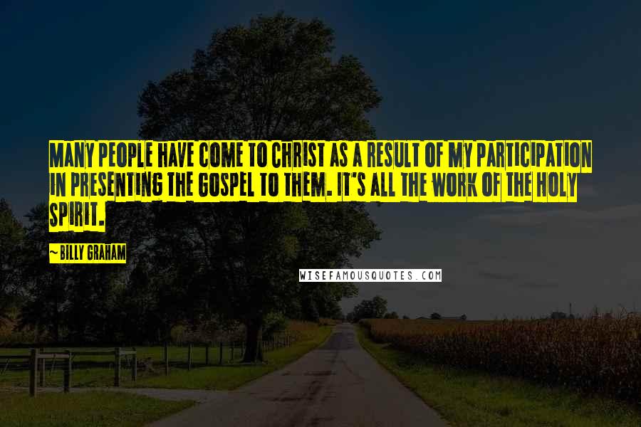 Billy Graham Quotes: Many people have come to Christ as a result of my participation in presenting the Gospel to them. It's all the work of the Holy Spirit.