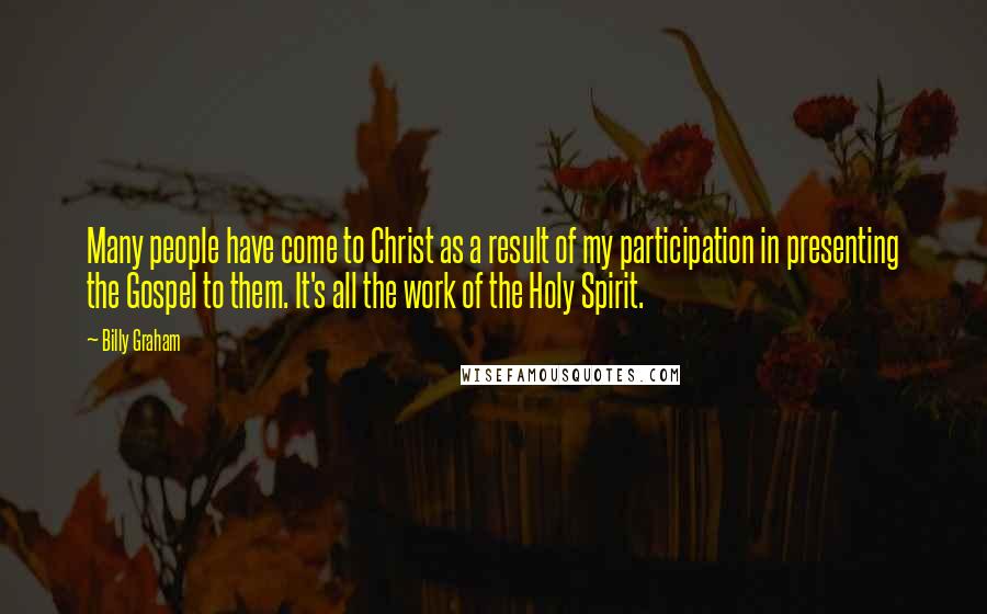 Billy Graham Quotes: Many people have come to Christ as a result of my participation in presenting the Gospel to them. It's all the work of the Holy Spirit.