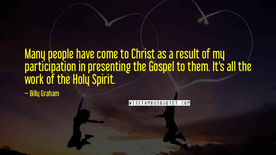 Billy Graham Quotes: Many people have come to Christ as a result of my participation in presenting the Gospel to them. It's all the work of the Holy Spirit.
