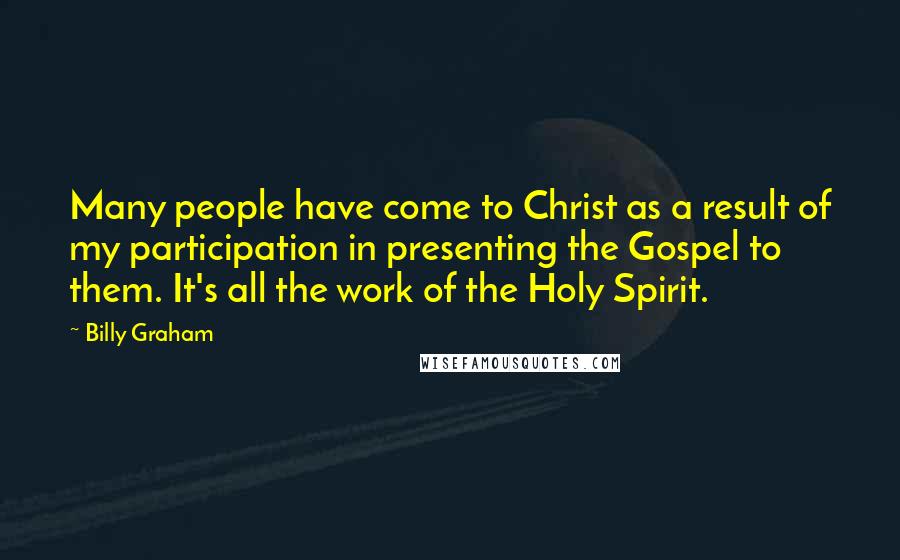 Billy Graham Quotes: Many people have come to Christ as a result of my participation in presenting the Gospel to them. It's all the work of the Holy Spirit.