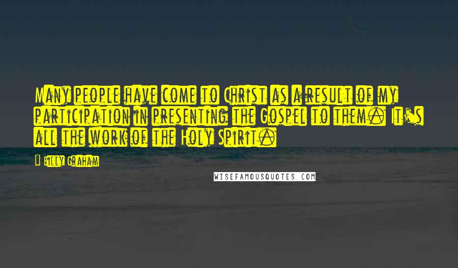 Billy Graham Quotes: Many people have come to Christ as a result of my participation in presenting the Gospel to them. It's all the work of the Holy Spirit.