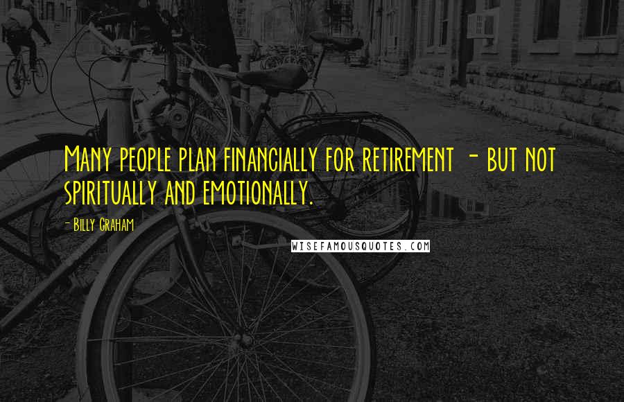 Billy Graham Quotes: Many people plan financially for retirement - but not spiritually and emotionally.