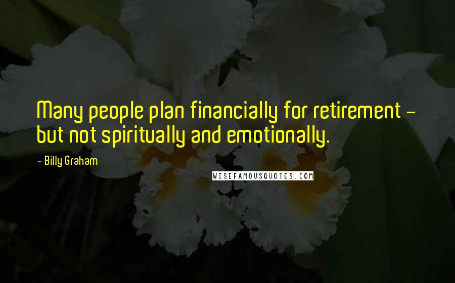 Billy Graham Quotes: Many people plan financially for retirement - but not spiritually and emotionally.