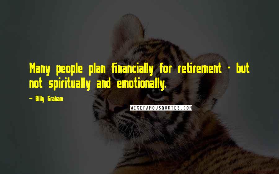 Billy Graham Quotes: Many people plan financially for retirement - but not spiritually and emotionally.