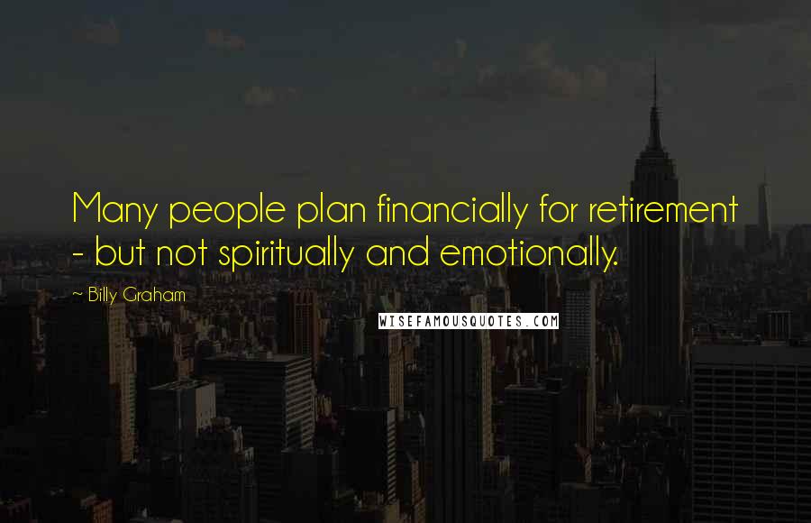 Billy Graham Quotes: Many people plan financially for retirement - but not spiritually and emotionally.