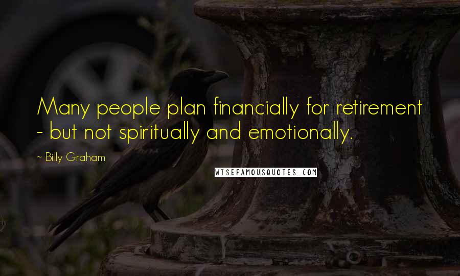 Billy Graham Quotes: Many people plan financially for retirement - but not spiritually and emotionally.