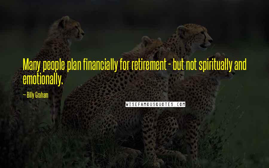 Billy Graham Quotes: Many people plan financially for retirement - but not spiritually and emotionally.