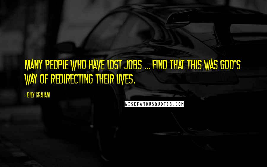 Billy Graham Quotes: Many people who have lost jobs ... find that this was God's way of redirecting their lives.