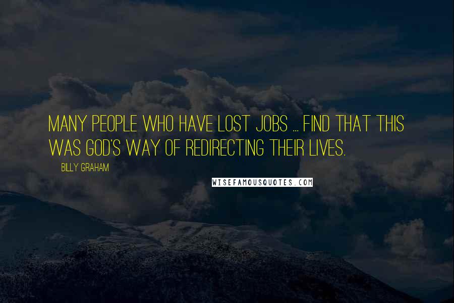 Billy Graham Quotes: Many people who have lost jobs ... find that this was God's way of redirecting their lives.