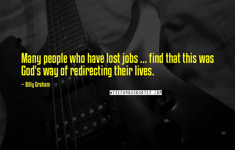 Billy Graham Quotes: Many people who have lost jobs ... find that this was God's way of redirecting their lives.