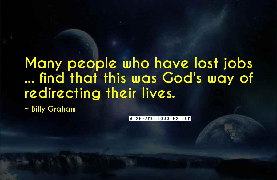 Billy Graham Quotes: Many people who have lost jobs ... find that this was God's way of redirecting their lives.