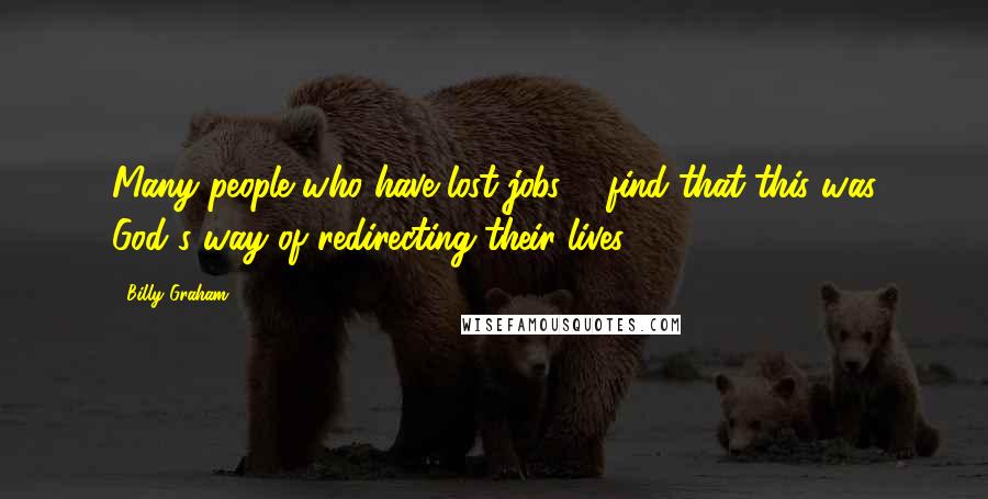 Billy Graham Quotes: Many people who have lost jobs ... find that this was God's way of redirecting their lives.