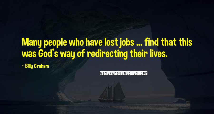 Billy Graham Quotes: Many people who have lost jobs ... find that this was God's way of redirecting their lives.