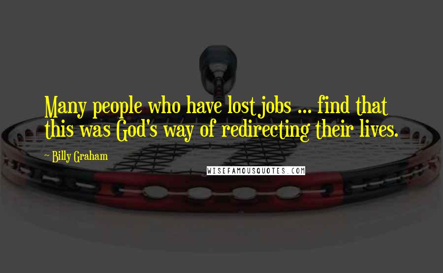 Billy Graham Quotes: Many people who have lost jobs ... find that this was God's way of redirecting their lives.