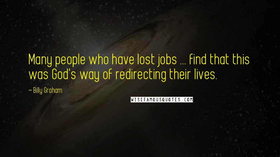 Billy Graham Quotes: Many people who have lost jobs ... find that this was God's way of redirecting their lives.
