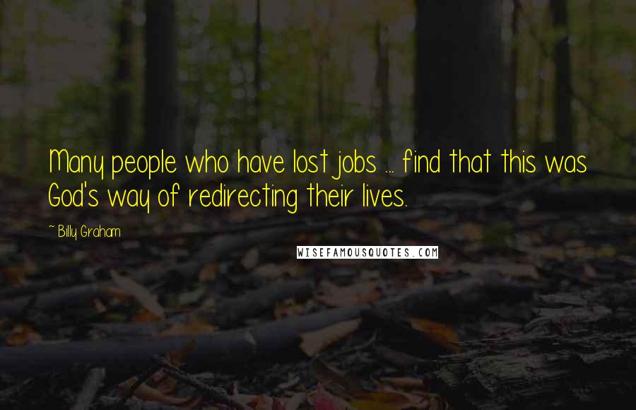 Billy Graham Quotes: Many people who have lost jobs ... find that this was God's way of redirecting their lives.