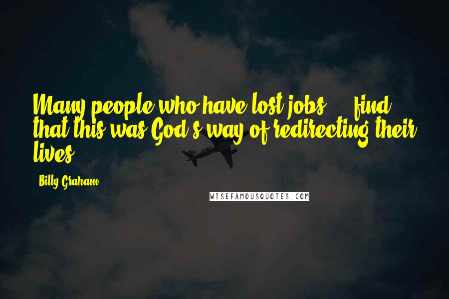 Billy Graham Quotes: Many people who have lost jobs ... find that this was God's way of redirecting their lives.