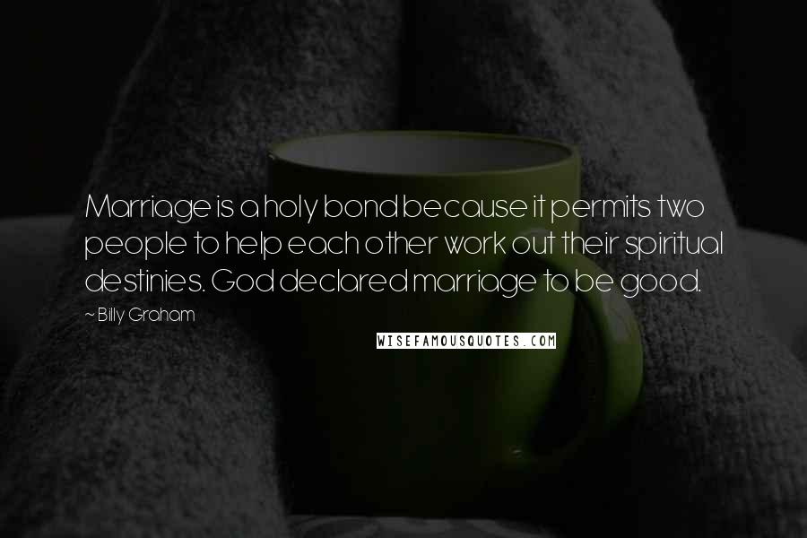 Billy Graham Quotes: Marriage is a holy bond because it permits two people to help each other work out their spiritual destinies. God declared marriage to be good.