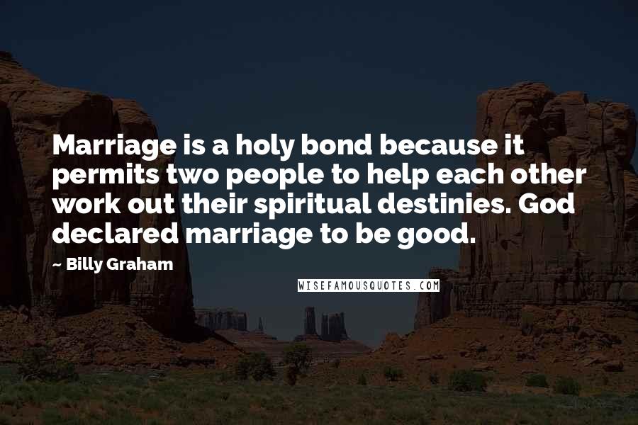 Billy Graham Quotes: Marriage is a holy bond because it permits two people to help each other work out their spiritual destinies. God declared marriage to be good.