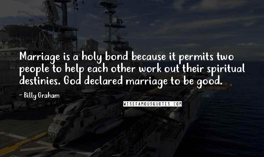 Billy Graham Quotes: Marriage is a holy bond because it permits two people to help each other work out their spiritual destinies. God declared marriage to be good.