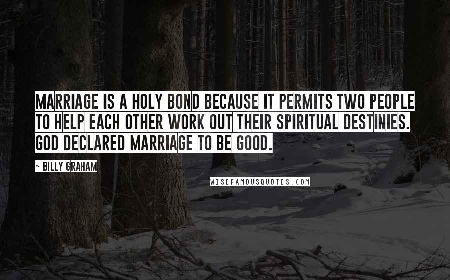 Billy Graham Quotes: Marriage is a holy bond because it permits two people to help each other work out their spiritual destinies. God declared marriage to be good.