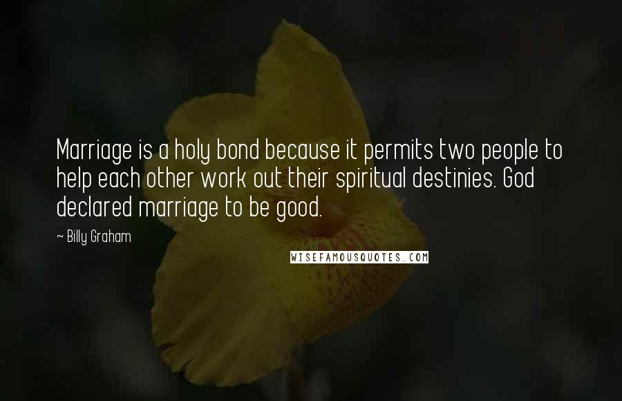 Billy Graham Quotes: Marriage is a holy bond because it permits two people to help each other work out their spiritual destinies. God declared marriage to be good.