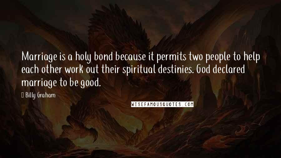 Billy Graham Quotes: Marriage is a holy bond because it permits two people to help each other work out their spiritual destinies. God declared marriage to be good.