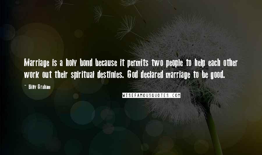 Billy Graham Quotes: Marriage is a holy bond because it permits two people to help each other work out their spiritual destinies. God declared marriage to be good.