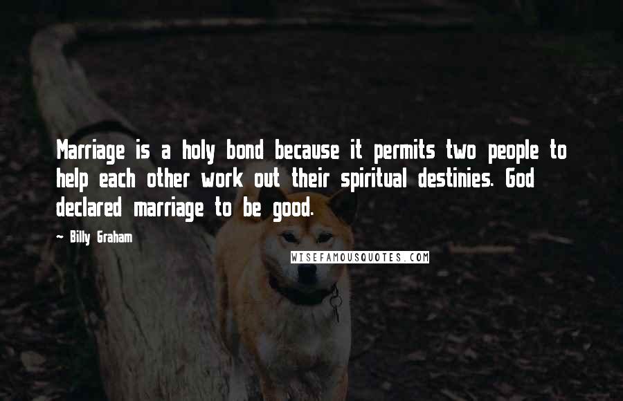 Billy Graham Quotes: Marriage is a holy bond because it permits two people to help each other work out their spiritual destinies. God declared marriage to be good.