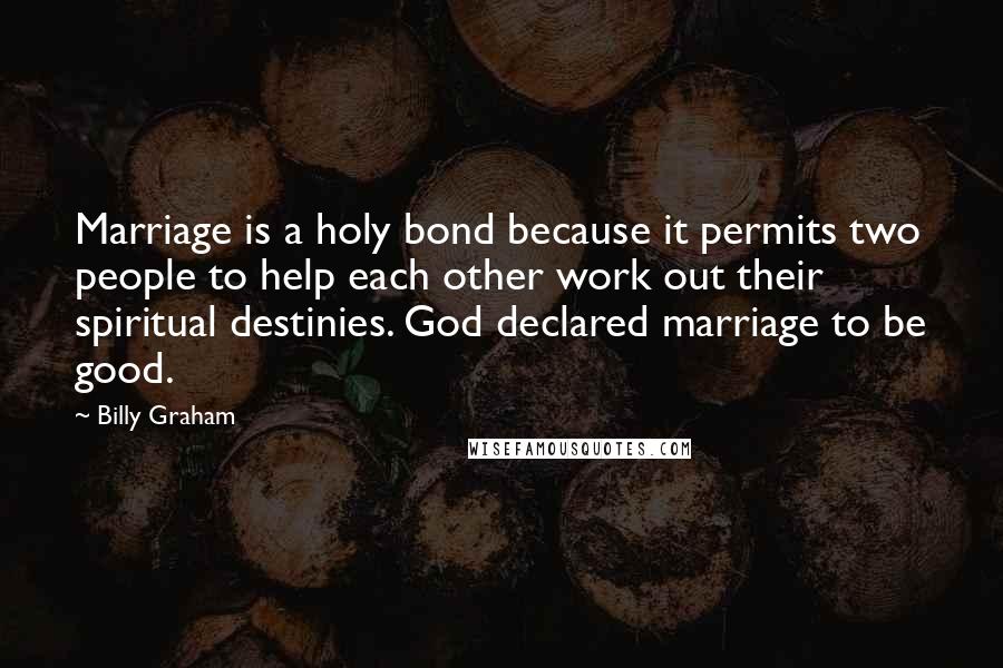 Billy Graham Quotes: Marriage is a holy bond because it permits two people to help each other work out their spiritual destinies. God declared marriage to be good.