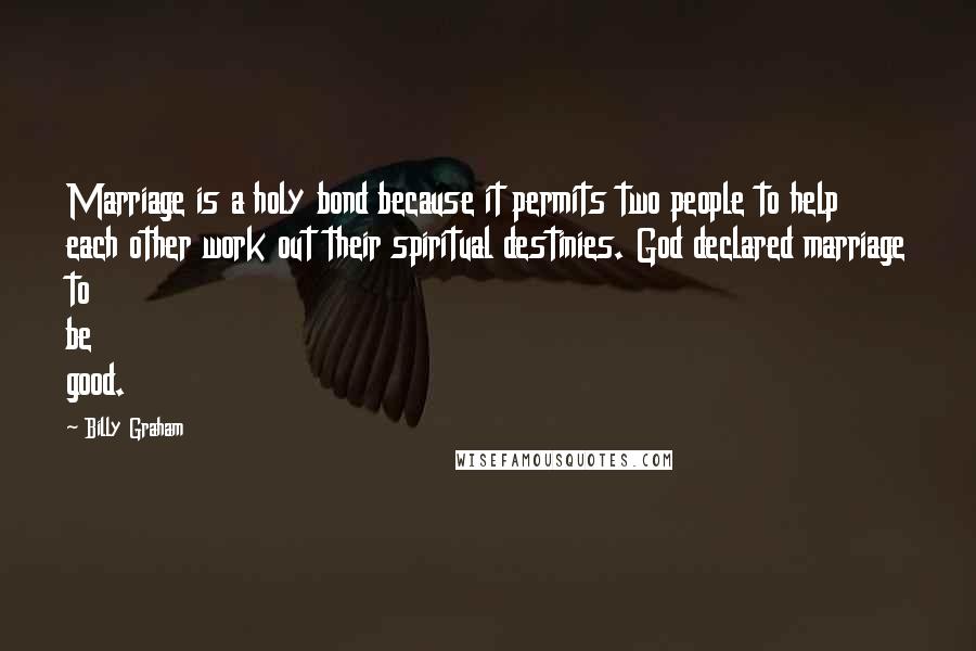 Billy Graham Quotes: Marriage is a holy bond because it permits two people to help each other work out their spiritual destinies. God declared marriage to be good.