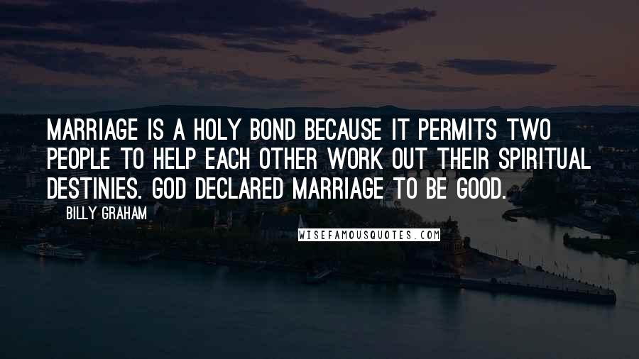 Billy Graham Quotes: Marriage is a holy bond because it permits two people to help each other work out their spiritual destinies. God declared marriage to be good.