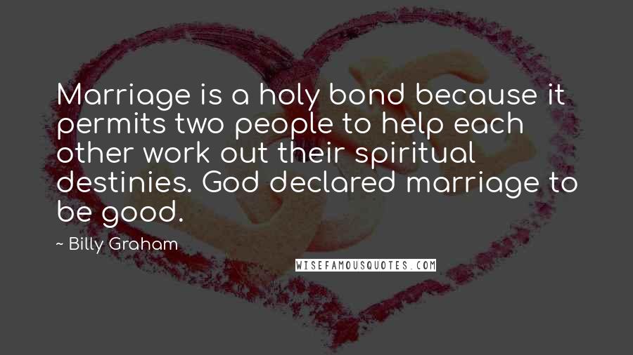 Billy Graham Quotes: Marriage is a holy bond because it permits two people to help each other work out their spiritual destinies. God declared marriage to be good.