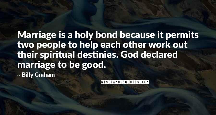 Billy Graham Quotes: Marriage is a holy bond because it permits two people to help each other work out their spiritual destinies. God declared marriage to be good.