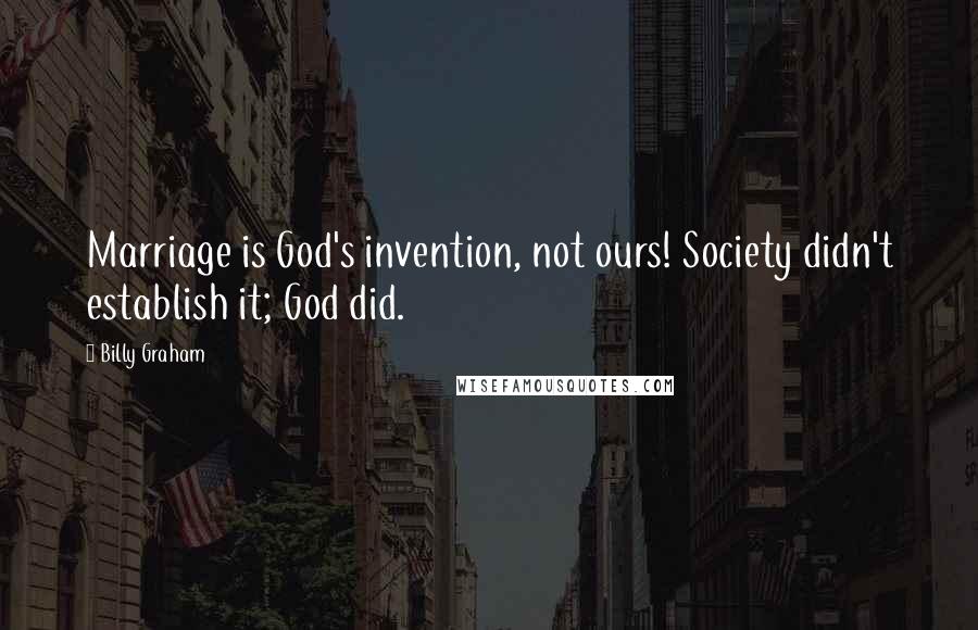 Billy Graham Quotes: Marriage is God's invention, not ours! Society didn't establish it; God did.