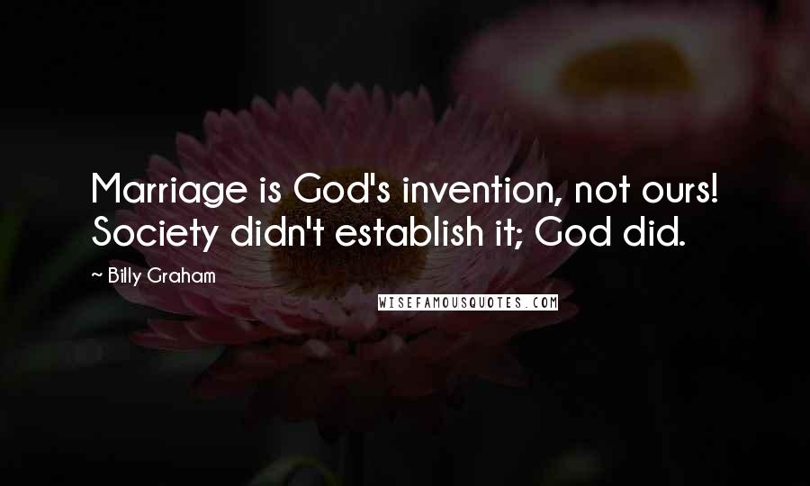 Billy Graham Quotes: Marriage is God's invention, not ours! Society didn't establish it; God did.