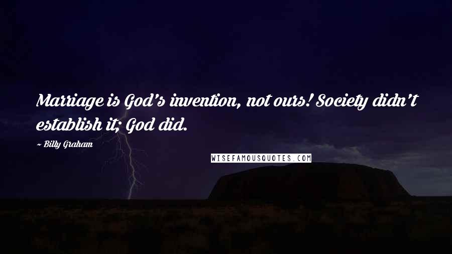 Billy Graham Quotes: Marriage is God's invention, not ours! Society didn't establish it; God did.