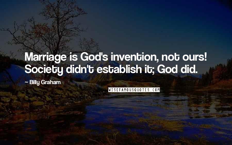 Billy Graham Quotes: Marriage is God's invention, not ours! Society didn't establish it; God did.