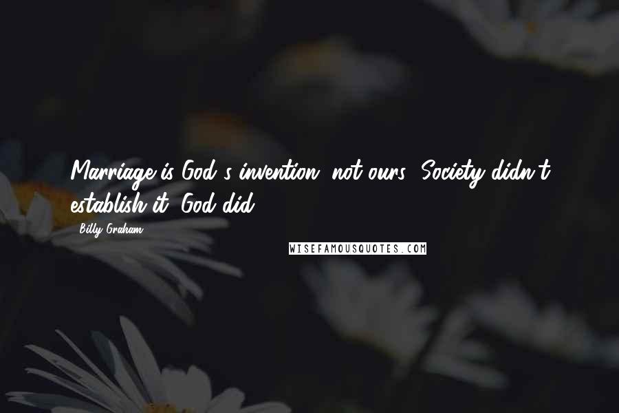 Billy Graham Quotes: Marriage is God's invention, not ours! Society didn't establish it; God did.