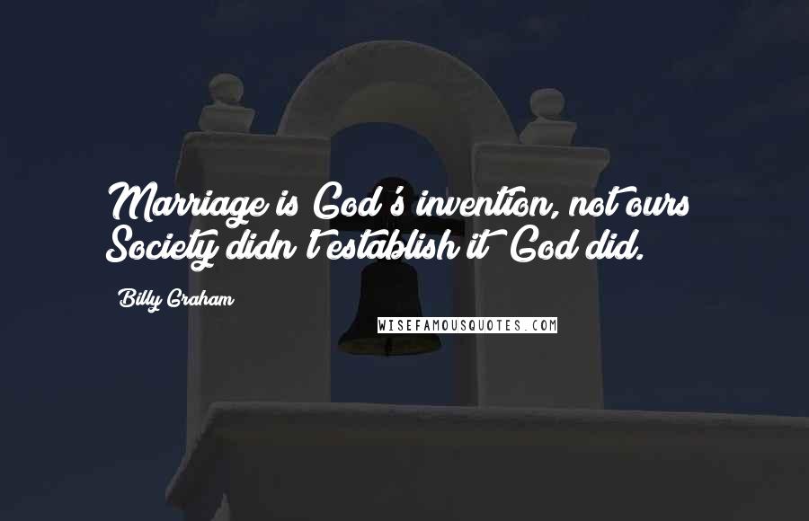 Billy Graham Quotes: Marriage is God's invention, not ours! Society didn't establish it; God did.