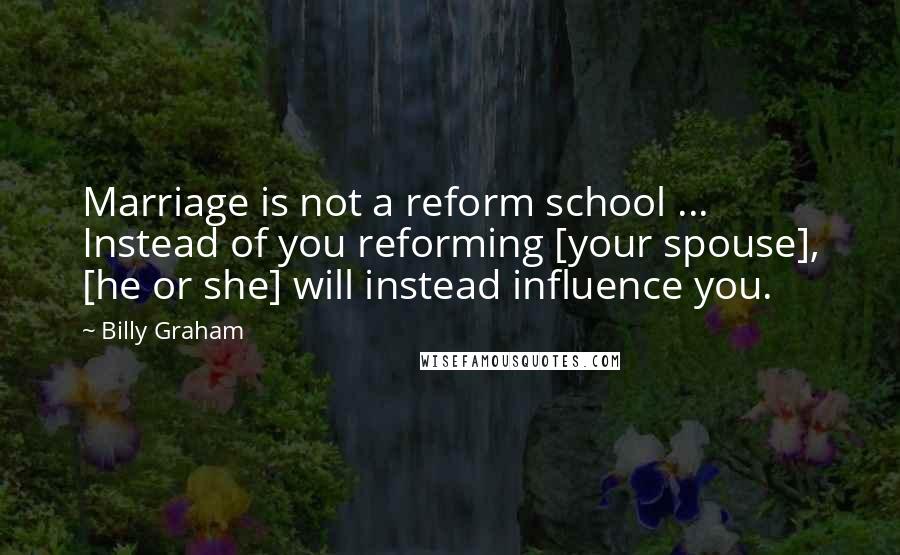 Billy Graham Quotes: Marriage is not a reform school ... Instead of you reforming [your spouse], [he or she] will instead influence you.