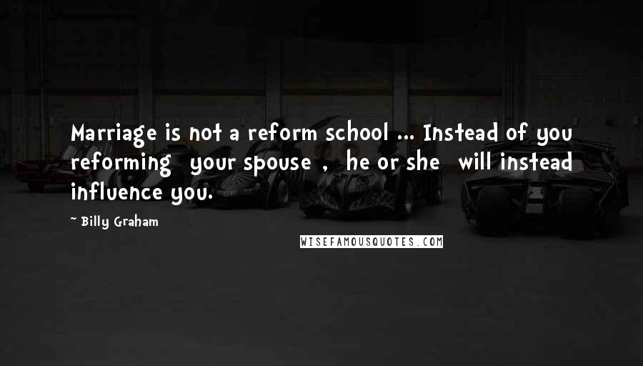 Billy Graham Quotes: Marriage is not a reform school ... Instead of you reforming [your spouse], [he or she] will instead influence you.