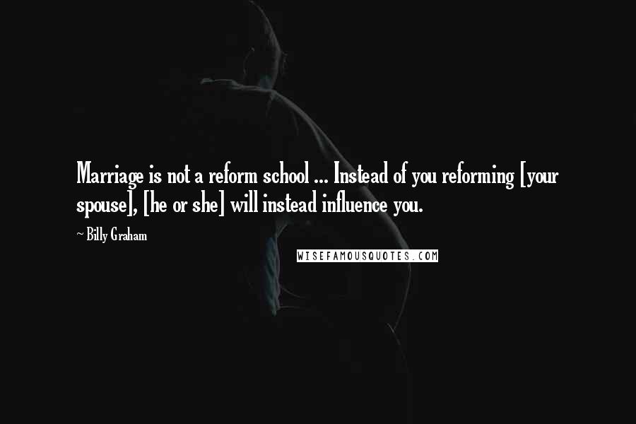 Billy Graham Quotes: Marriage is not a reform school ... Instead of you reforming [your spouse], [he or she] will instead influence you.