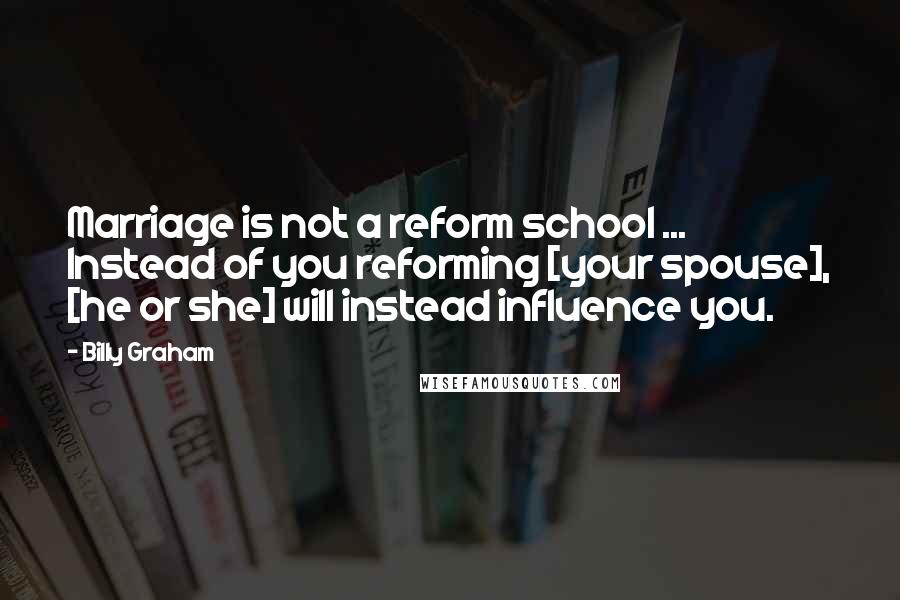 Billy Graham Quotes: Marriage is not a reform school ... Instead of you reforming [your spouse], [he or she] will instead influence you.