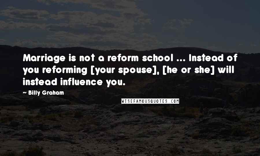 Billy Graham Quotes: Marriage is not a reform school ... Instead of you reforming [your spouse], [he or she] will instead influence you.