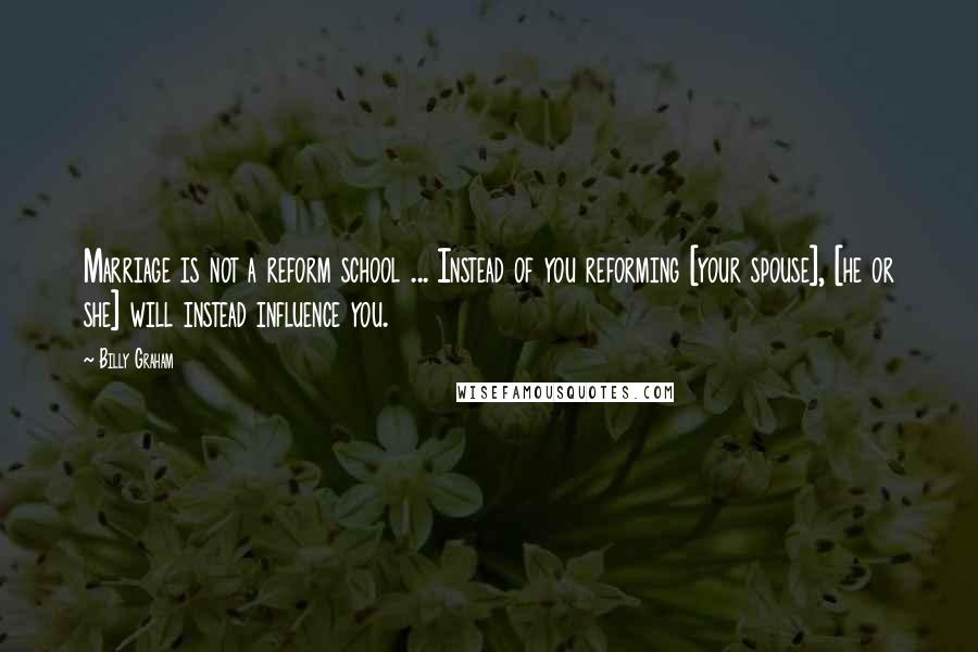 Billy Graham Quotes: Marriage is not a reform school ... Instead of you reforming [your spouse], [he or she] will instead influence you.